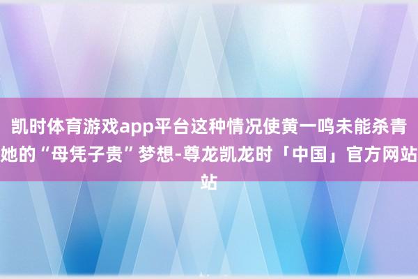 凯时体育游戏app平台这种情况使黄一鸣未能杀青她的“母凭子贵”梦想-尊龙凯龙时「中国」官方网站