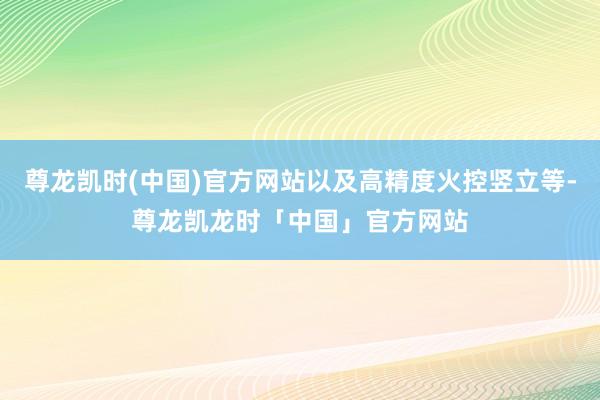 尊龙凯时(中国)官方网站以及高精度火控竖立等-尊龙凯龙时「中国」官方网站