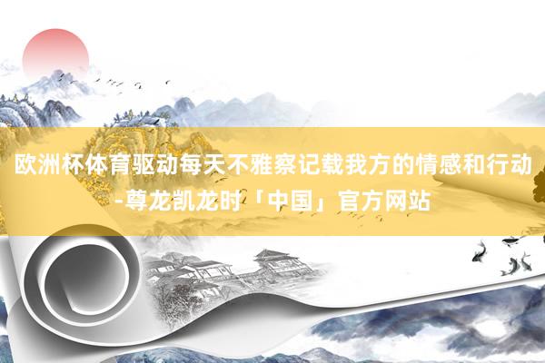欧洲杯体育驱动每天不雅察记载我方的情感和行动-尊龙凯龙时「中国」官方网站