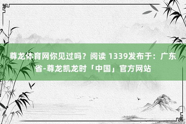 尊龙体育网你见过吗？阅读 1339发布于：广东省-尊龙凯龙时「中国」官方网站