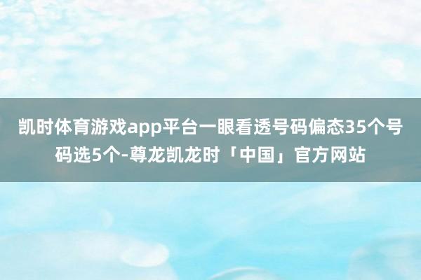 凯时体育游戏app平台一眼看透号码偏态35个号码选5个-尊龙凯龙时「中国」官方网站