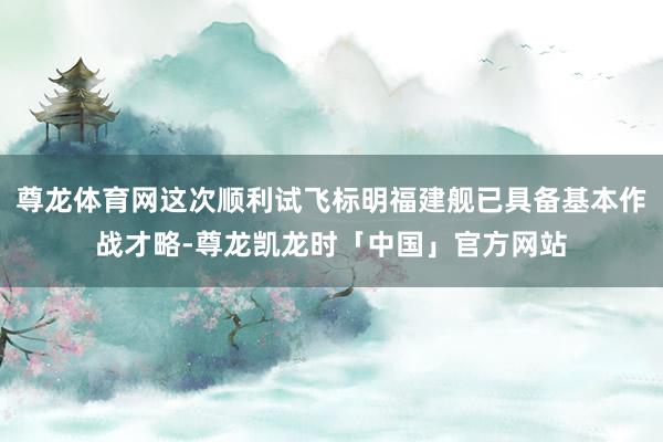 尊龙体育网这次顺利试飞标明福建舰已具备基本作战才略-尊龙凯龙时「中国」官方网站