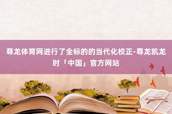 尊龙体育网进行了全标的的当代化校正-尊龙凯龙时「中国」官方网站
