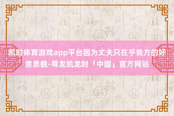 凯时体育游戏app平台因为丈夫只在乎我方的好意思貌-尊龙凯龙时「中国」官方网站