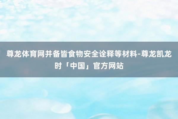 尊龙体育网并备皆食物安全诠释等材料-尊龙凯龙时「中国」官方网站