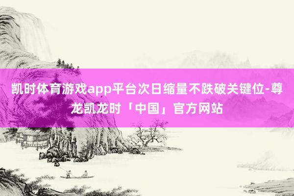凯时体育游戏app平台次日缩量不跌破关键位-尊龙凯龙时「中国」官方网站