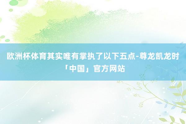 欧洲杯体育其实唯有掌执了以下五点-尊龙凯龙时「中国」官方网站