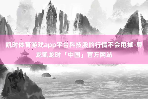 凯时体育游戏app平台科技股的行情不会甩掉-尊龙凯龙时「中国」官方网站