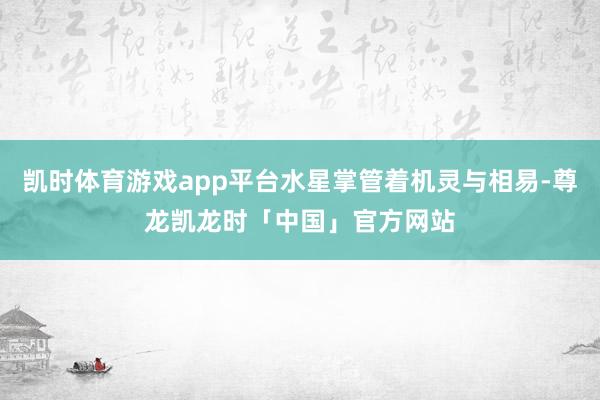 凯时体育游戏app平台水星掌管着机灵与相易-尊龙凯龙时「中国」官方网站