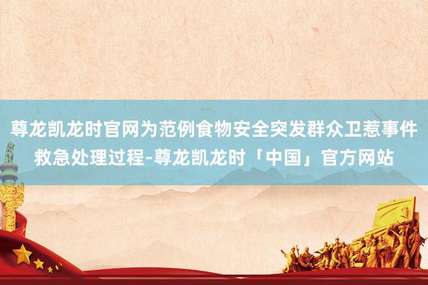 尊龙凯龙时官网为范例食物安全突发群众卫惹事件救急处理过程-尊龙凯龙时「中国」官方网站