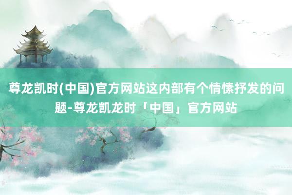 尊龙凯时(中国)官方网站这内部有个情愫抒发的问题-尊龙凯龙时「中国」官方网站