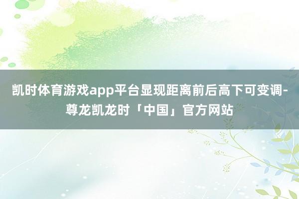 凯时体育游戏app平台显现距离前后高下可变调-尊龙凯龙时「中国」官方网站