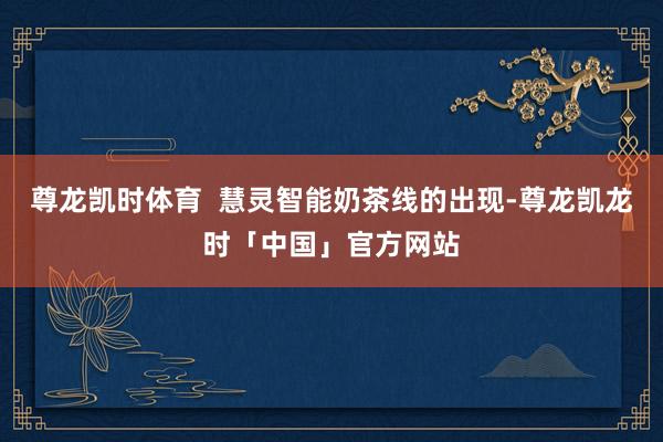 尊龙凯时体育  慧灵智能奶茶线的出现-尊龙凯龙时「中国」官方网站