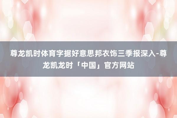 尊龙凯时体育 字据好意思邦衣饰三季报深入-尊龙凯龙时「中国」官方网站