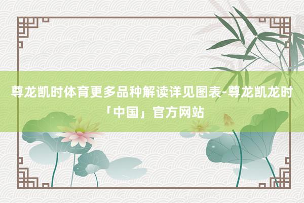 尊龙凯时体育更多品种解读详见图表-尊龙凯龙时「中国」官方网站