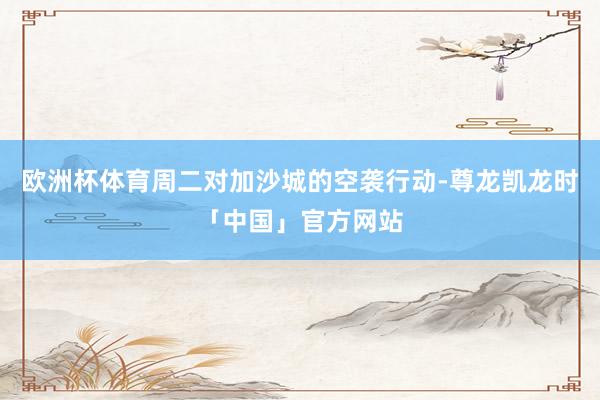 欧洲杯体育周二对加沙城的空袭行动-尊龙凯龙时「中国」官方网站