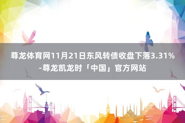 尊龙体育网11月21日东风转债收盘下落3.31%-尊龙凯龙时「中国」官方网站