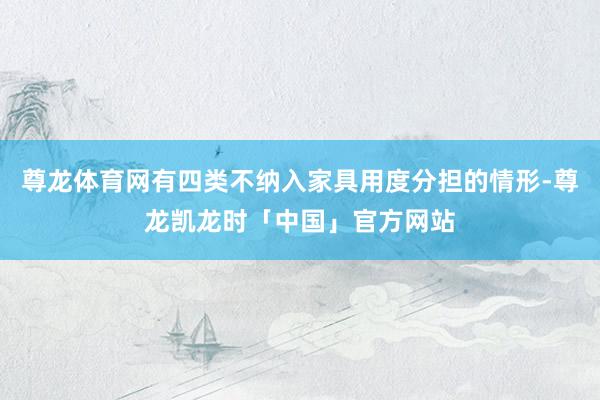 尊龙体育网有四类不纳入家具用度分担的情形-尊龙凯龙时「中国」官方网站