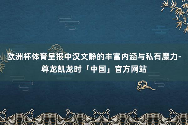 欧洲杯体育呈报中汉文静的丰富内涵与私有魔力-尊龙凯龙时「中国」官方网站