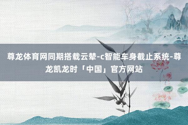 尊龙体育网同期搭载云辇-c智能车身截止系统-尊龙凯龙时「中国」官方网站