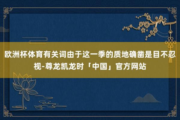 欧洲杯体育有关词由于这一季的质地确凿是目不忍视-尊龙凯龙时「中国」官方网站