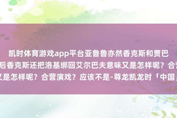 凯时体育游戏app平台亚鲁鲁亦然香克斯和贾巴亦然知谈真相的那么其后香克斯还把洛基绑回艾尔巴夫意味又是怎样呢？合营演戏？应该不是-尊龙凯龙时「中国」官方网站