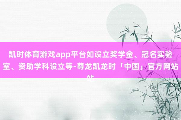 凯时体育游戏app平台如设立奖学金、冠名实验室、资助学科设立等-尊龙凯龙时「中国」官方网站
