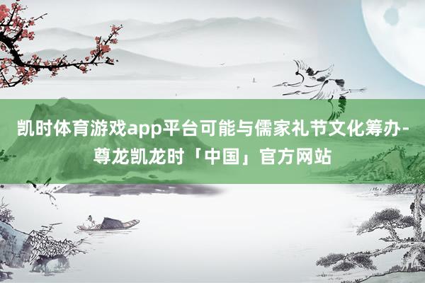 凯时体育游戏app平台可能与儒家礼节文化筹办-尊龙凯龙时「中国」官方网站