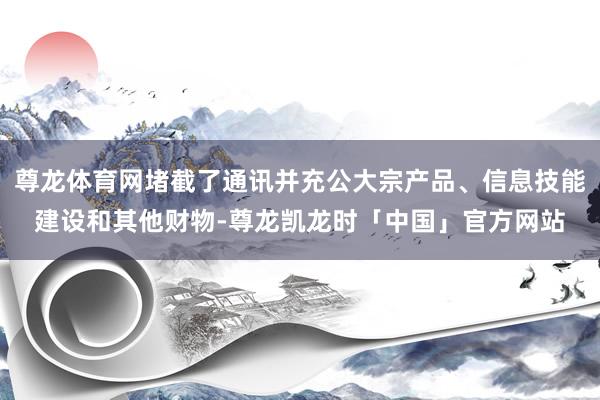 尊龙体育网堵截了通讯并充公大宗产品、信息技能建设和其他财物-尊龙凯龙时「中国」官方网站