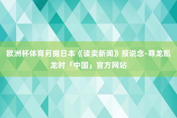 欧洲杯体育另据日本《读卖新闻》报说念-尊龙凯龙时「中国」官方网站