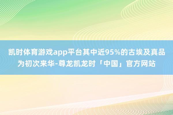 凯时体育游戏app平台其中近95%的古埃及真品为初次来华-尊龙凯龙时「中国」官方网站