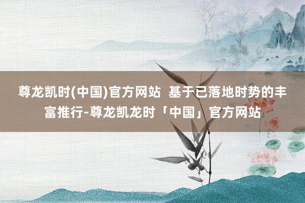 尊龙凯时(中国)官方网站  基于已落地时势的丰富推行-尊龙凯龙时「中国」官方网站