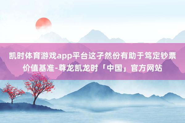 凯时体育游戏app平台这孑然份有助于笃定钞票价值基准-尊龙凯龙时「中国」官方网站