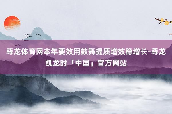 尊龙体育网本年要效用鼓舞提质增效稳增长-尊龙凯龙时「中国」官方网站