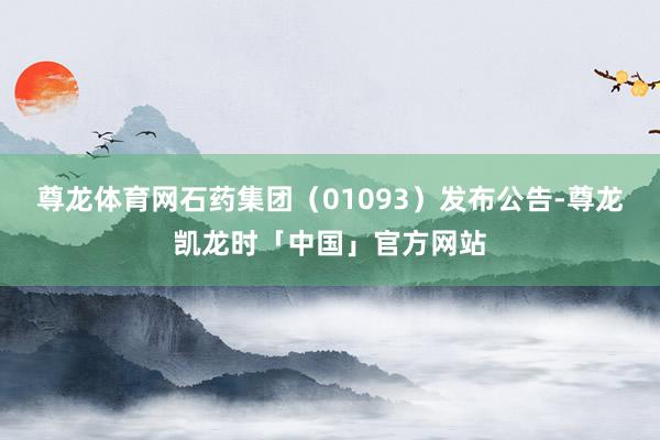 尊龙体育网石药集团（01093）发布公告-尊龙凯龙时「中国」官方网站