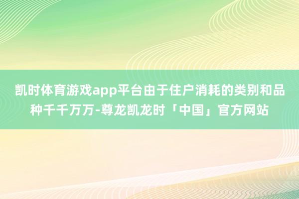 凯时体育游戏app平台由于住户消耗的类别和品种千千万万-尊龙凯龙时「中国」官方网站
