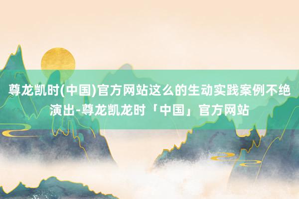 尊龙凯时(中国)官方网站这么的生动实践案例不绝演出-尊龙凯龙时「中国」官方网站