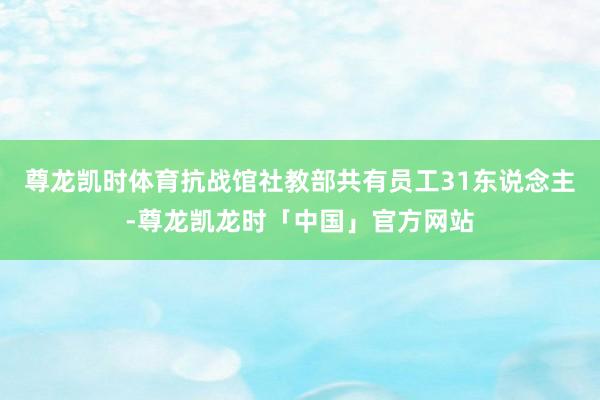 尊龙凯时体育抗战馆社教部共有员工31东说念主-尊龙凯龙时「中国」官方网站